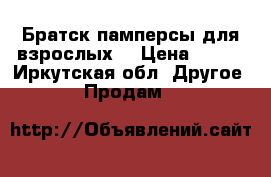 Братск,памперсы для взрослых. › Цена ­ 700 - Иркутская обл. Другое » Продам   